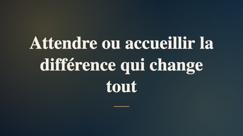Attendre ou accueillir la différence qui change tout