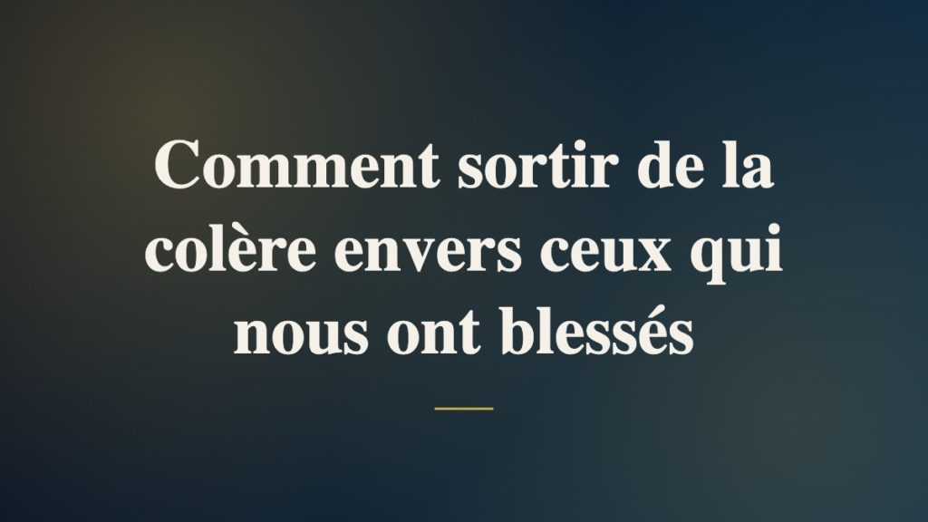 Comment sortir de la colère envers ceux qui nous ont blessés
