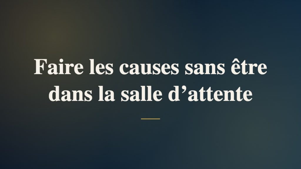 Faire les causes sans être dans la salle d’attente