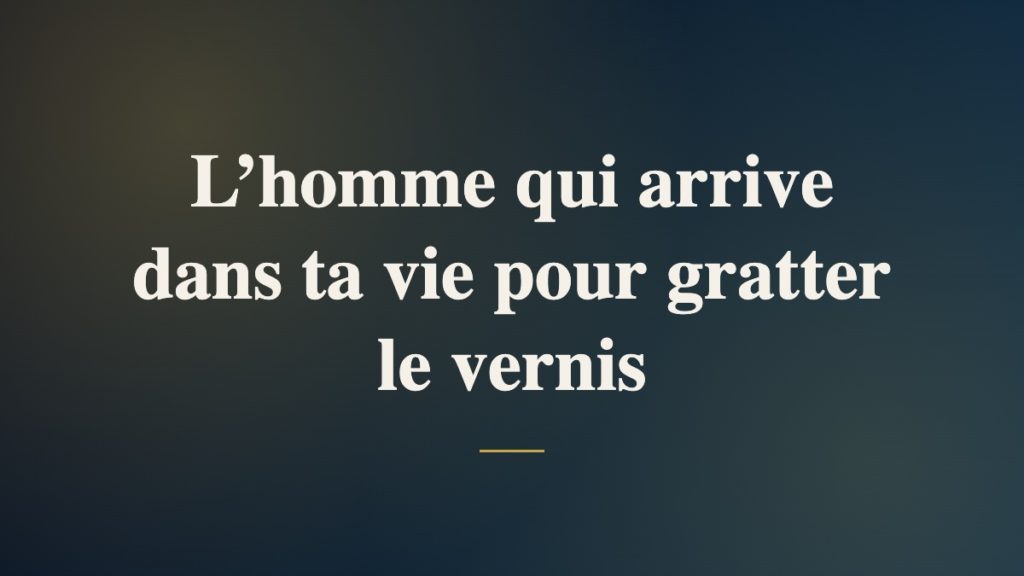 L’homme qui arrive dans ta vie pour gratter le vernis
