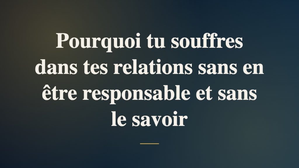 Pourquoi tu souffres dans tes relations sans en être responsable et sans le savoir