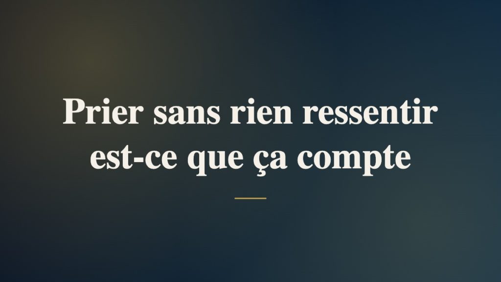 Prier sans rien ressentir est-ce que ça compte