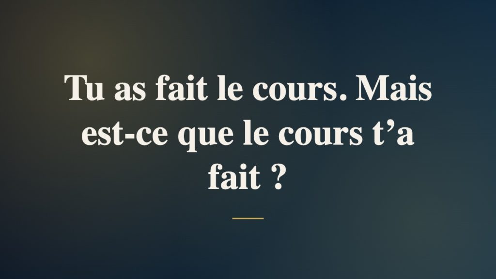 Tu as fait le cours. Mais est-ce que le cours t’a fait ?