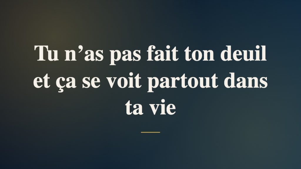 Tu n’as pas fait ton deuil et ça se voit partout dans ta vie