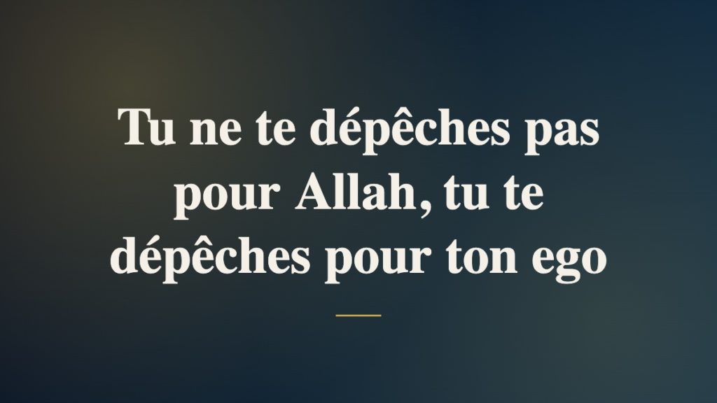 Tu ne te dépêches pas pour Allah, tu te dépêches pour ton ego
