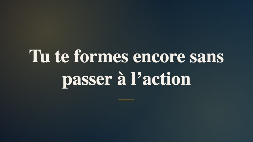 Tu te formes encore sans passer à l’action